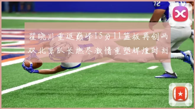 翟晓川重返巅峰15分11篮板再创两双北京队长燃尽激情重塑辉煌时刻