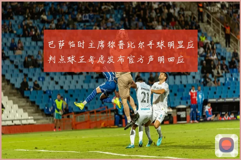 巴萨临时主席称普比尔手球明显应判点球正考虑发布官方声明回应