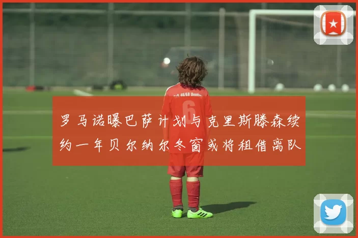 罗马诺曝巴萨计划与克里斯滕森续约一年贝尔纳尔冬窗或将租借离队