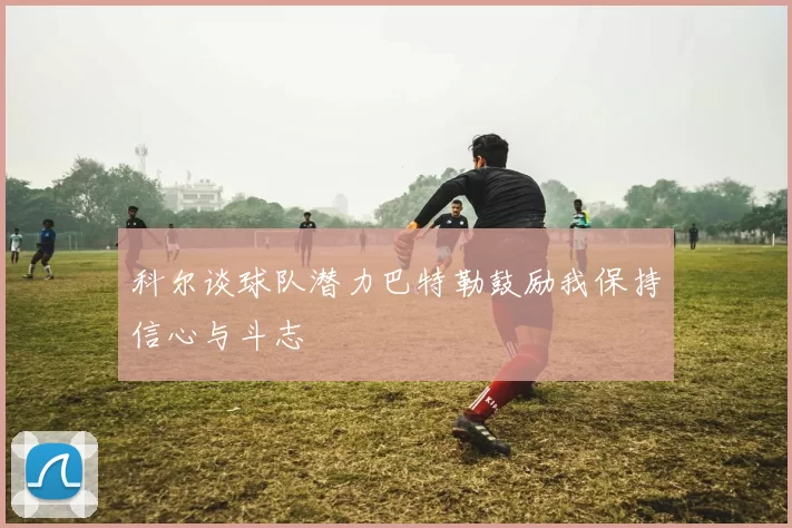科尔谈球队潜力巴特勒鼓励我保持信心与斗志