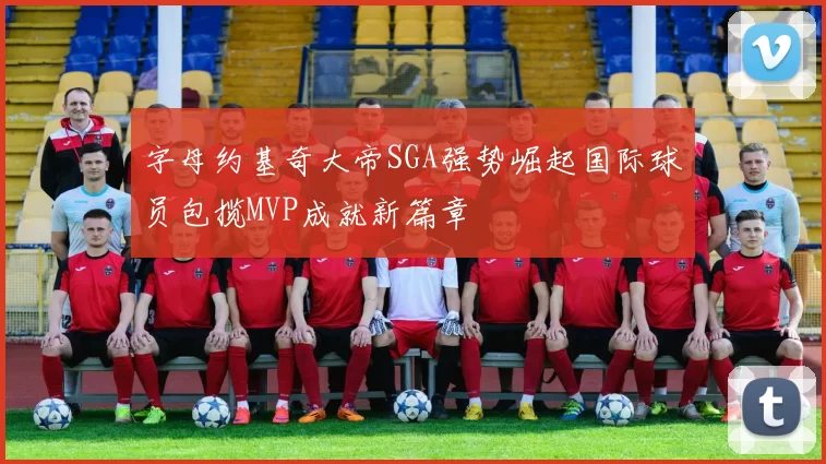 字母约基奇大帝SGA强势崛起国际球员包揽MVP成就新篇章