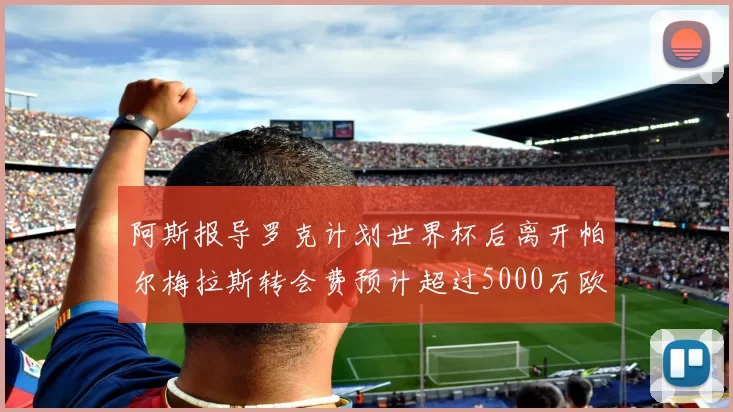 阿斯报导罗克计划世界杯后离开帕尔梅拉斯转会费预计超过5000万欧元