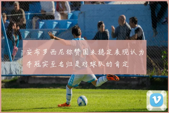 安布罗西尼称赞国米稳定表现认为夺冠实至名归是对球队的肯定