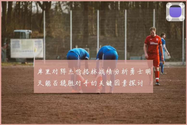 库里对阵杰伦格林战绩分析勇士明天能否稳胜对手的关键因素探讨