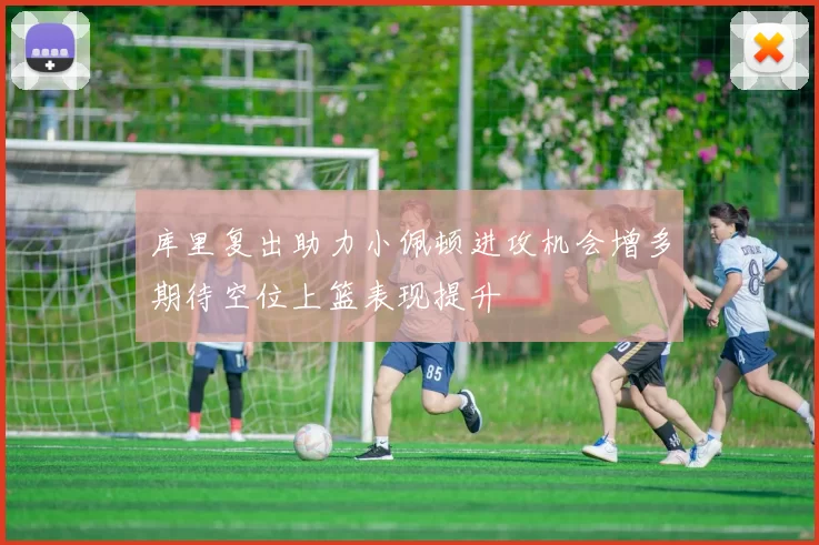 库里复出助力小佩顿进攻机会增多期待空位上篮表现提升