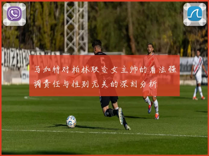 马加特对柏林联合女主帅的看法强调责任与性别无关的深刻分析