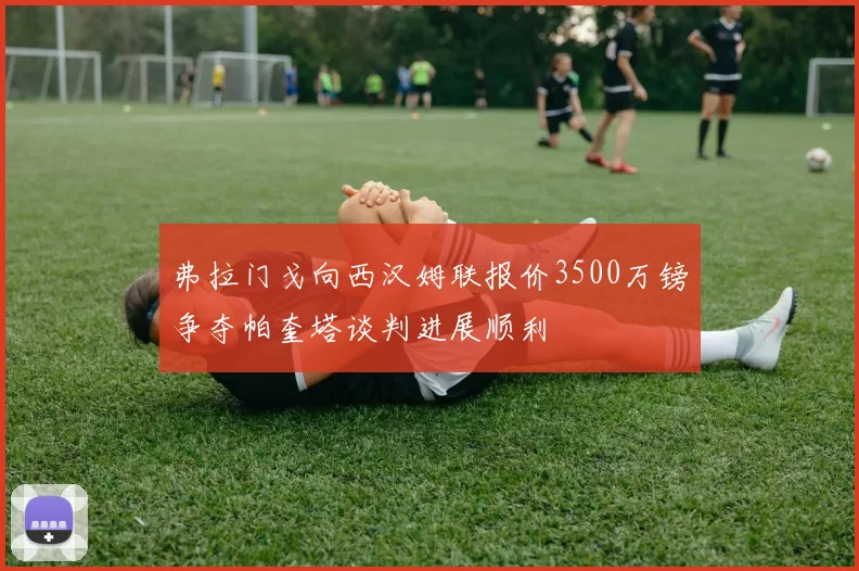 弗拉门戈向西汉姆联报价3500万镑争夺帕奎塔谈判进展顺利