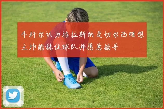 乔科尔认为格拉斯纳是切尔西理想主帅能稳住球队并愿意接手