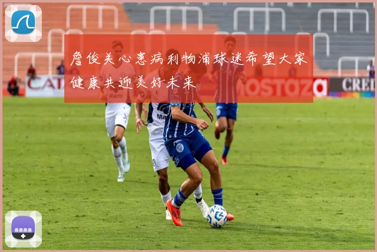 詹俊关心患病利物浦球迷希望大家健康共迎美好未来